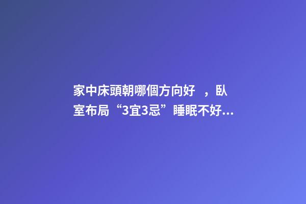 家中床頭朝哪個方向好，臥室布局“3宜3忌”睡眠不好精神差